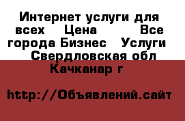 Интернет услуги для всех! › Цена ­ 300 - Все города Бизнес » Услуги   . Свердловская обл.,Качканар г.